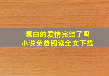 漂白的爱情完结了吗小说免费阅读全文下载