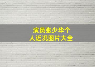 演员张少华个人近况图片大全