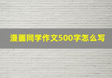 漫画同学作文500字怎么写