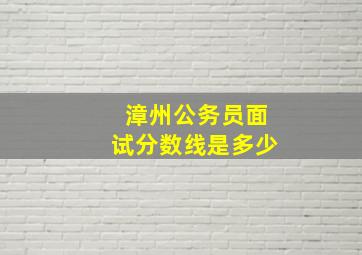 漳州公务员面试分数线是多少