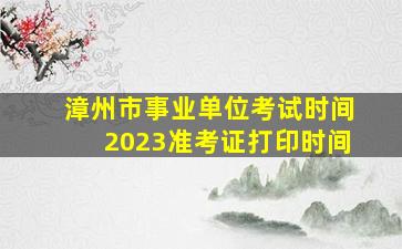 漳州市事业单位考试时间2023准考证打印时间