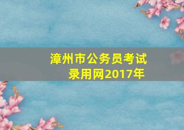 漳州市公务员考试录用网2017年