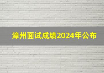 漳州面试成绩2024年公布