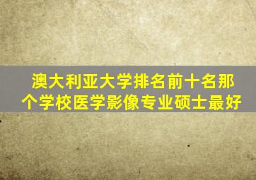 澳大利亚大学排名前十名那个学校医学影像专业硕士最好