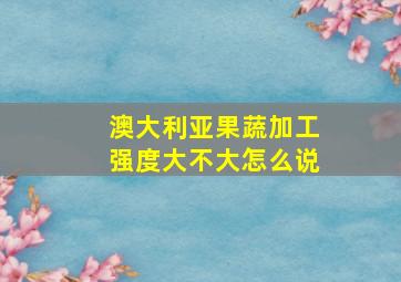 澳大利亚果蔬加工强度大不大怎么说