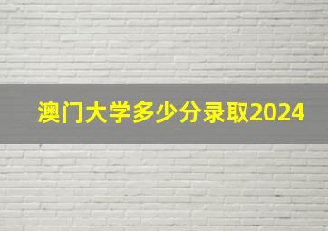 澳门大学多少分录取2024