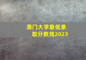 澳门大学最低录取分数线2023