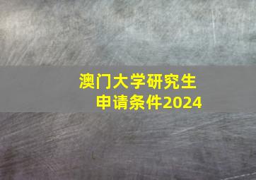 澳门大学研究生申请条件2024