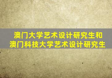 澳门大学艺术设计研究生和澳门科技大学艺术设计研究生