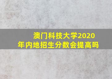 澳门科技大学2020年内地招生分数会提高吗