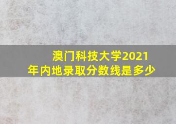 澳门科技大学2021年内地录取分数线是多少