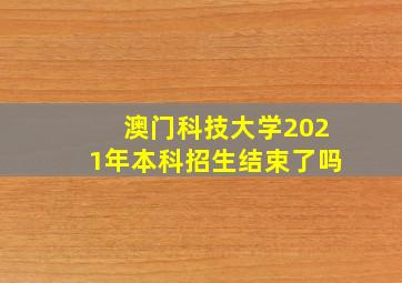 澳门科技大学2021年本科招生结束了吗