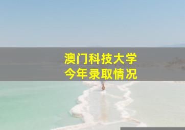 澳门科技大学今年录取情况