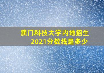 澳门科技大学内地招生2021分数线是多少