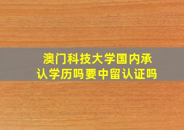 澳门科技大学国内承认学历吗要中留认证吗