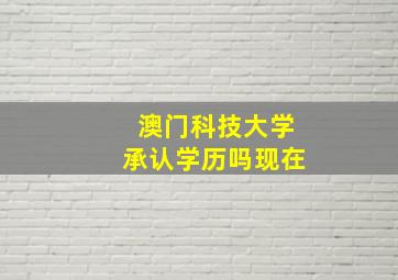 澳门科技大学承认学历吗现在