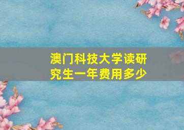 澳门科技大学读研究生一年费用多少