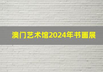 澳门艺术馆2024年书画展