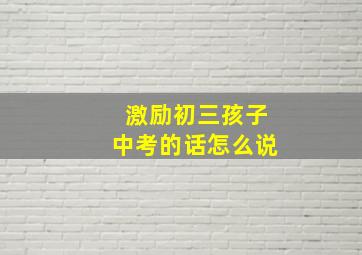 激励初三孩子中考的话怎么说