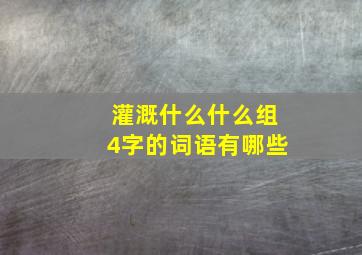 灌溉什么什么组4字的词语有哪些