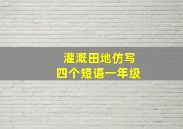 灌溉田地仿写四个短语一年级