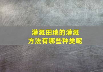 灌溉田地的灌溉方法有哪些种类呢