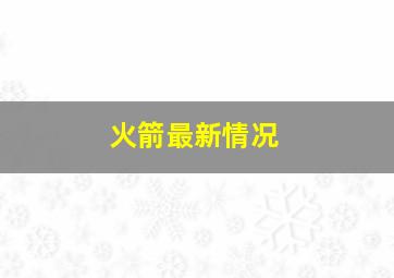 火箭最新情况