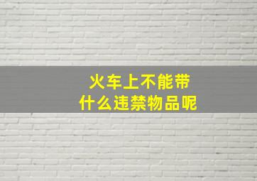 火车上不能带什么违禁物品呢