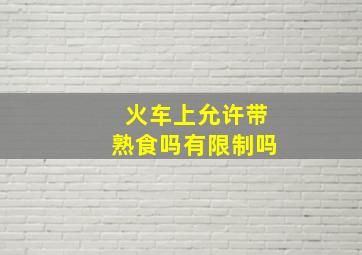 火车上允许带熟食吗有限制吗