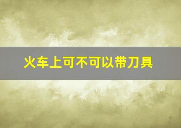 火车上可不可以带刀具