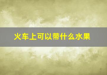 火车上可以带什么水果