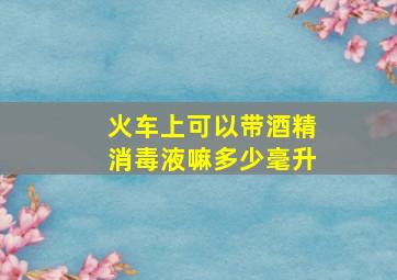 火车上可以带酒精消毒液嘛多少毫升