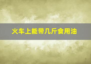 火车上能带几斤食用油