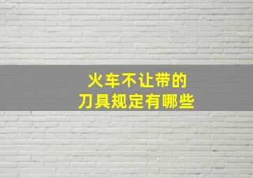 火车不让带的刀具规定有哪些