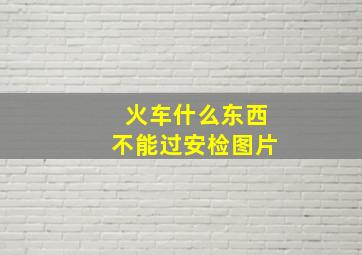 火车什么东西不能过安检图片