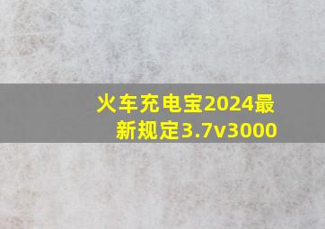 火车充电宝2024最新规定3.7v3000