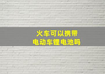 火车可以携带电动车锂电池吗