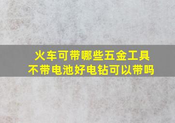 火车可带哪些五金工具不带电池好电钻可以带吗