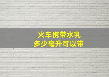 火车携带水乳多少毫升可以带