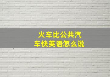 火车比公共汽车快英语怎么说