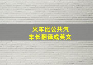 火车比公共汽车长翻译成英文