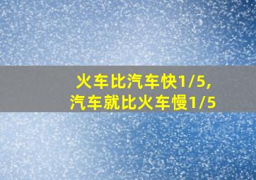 火车比汽车快1/5,汽车就比火车慢1/5