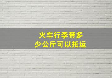 火车行李带多少公斤可以托运