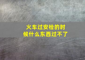 火车过安检的时候什么东西过不了