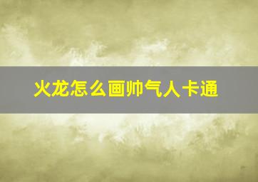 火龙怎么画帅气人卡通