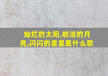 灿烂的太阳,皎洁的月亮,闪闪的星星是什么歌