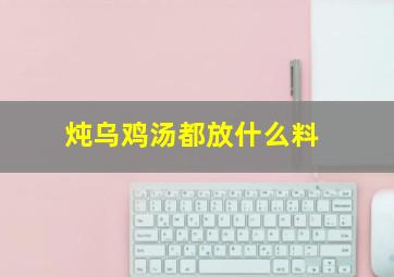 炖乌鸡汤都放什么料