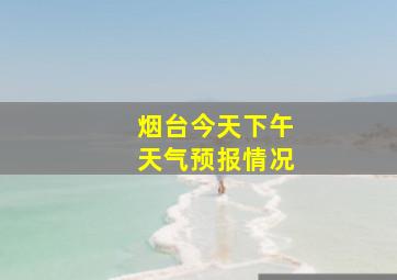 烟台今天下午天气预报情况