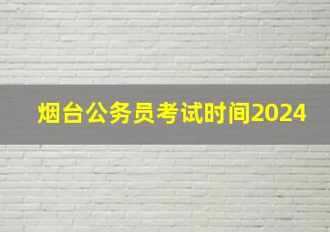 烟台公务员考试时间2024