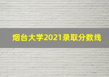 烟台大学2021录取分数线